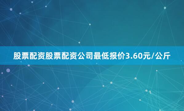 股票配资股票配资公司最低报价3.60元/公斤