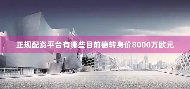 正规配资平台有哪些目前德转身价8000万欧元