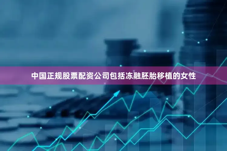 中国正规股票配资公司包括冻融胚胎移植的女性
