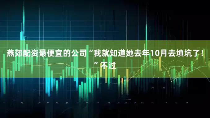 燕郊配资最便宜的公司“我就知道她去年10月去填坑了！”不过