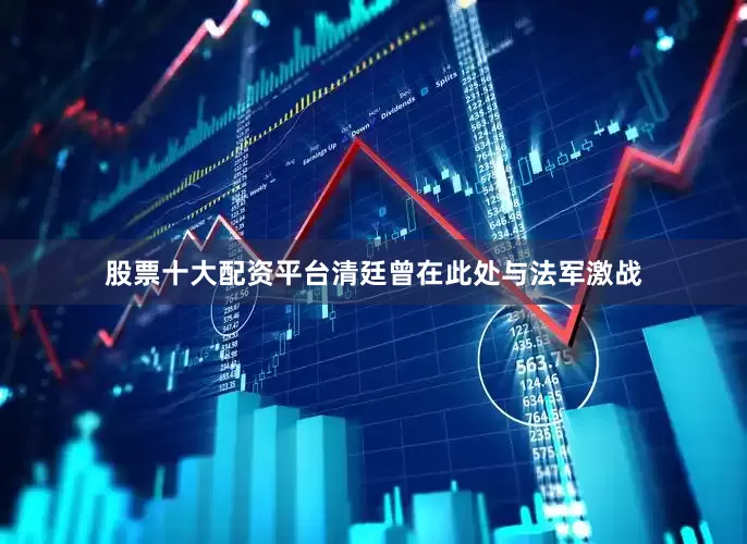 股票十大配资平台清廷曾在此处与法军激战