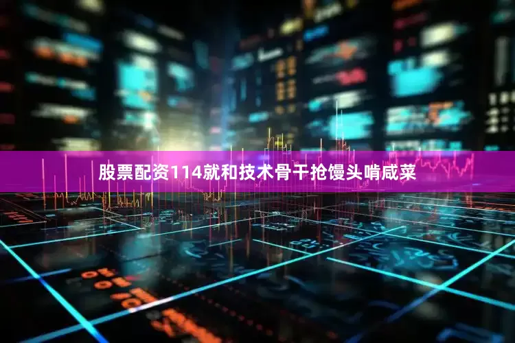 股票配资114就和技术骨干抢馒头啃咸菜