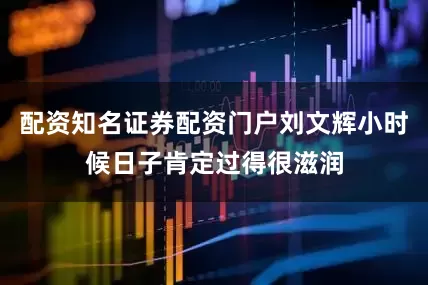 配资知名证券配资门户刘文辉小时候日子肯定过得很滋润