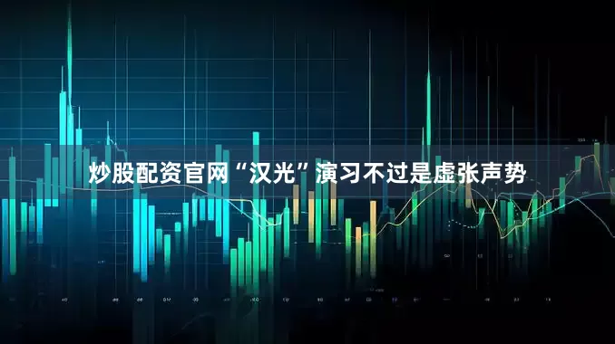 炒股配资官网“汉光”演习不过是虚张声势