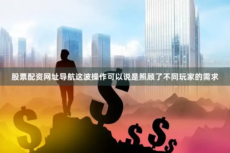 股票配资网址导航这波操作可以说是照顾了不同玩家的需求