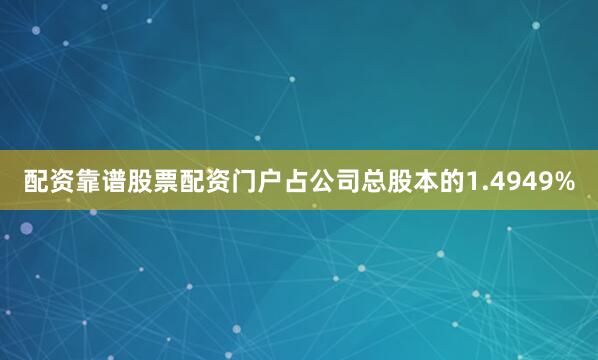 配资靠谱股票配资门户占公司总股本的1.4949%