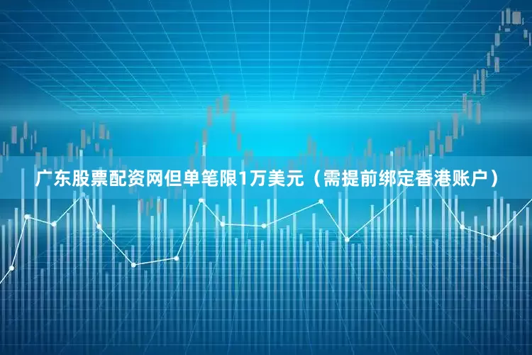 广东股票配资网但单笔限1万美元（需提前绑定香港账户）