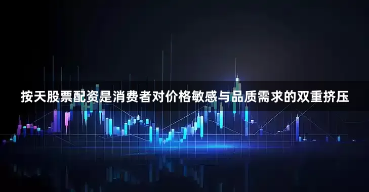 按天股票配资是消费者对价格敏感与品质需求的双重挤压