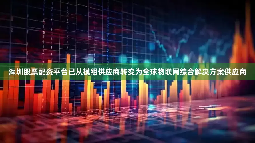 深圳股票配资平台已从模组供应商转变为全球物联网综合解决方案供应商