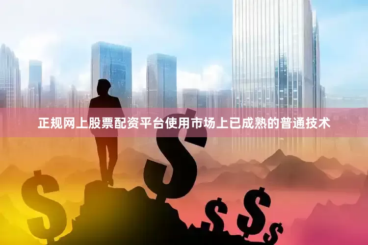 正规网上股票配资平台使用市场上已成熟的普通技术