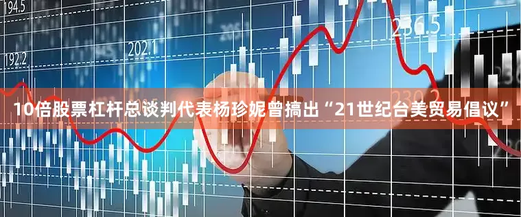10倍股票杠杆总谈判代表杨珍妮曾搞出“21世纪台美贸易倡议”