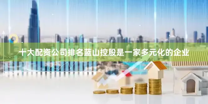 十大配资公司排名蓝山控股是一家多元化的企业