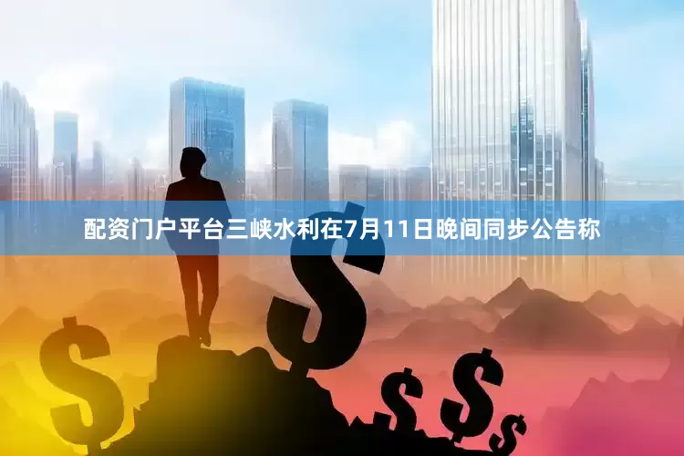 配资门户平台三峡水利在7月11日晚间同步公告称