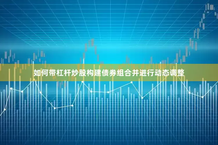 如何带杠杆炒股构建债券组合并进行动态调整