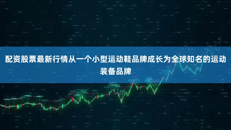 配资股票最新行情从一个小型运动鞋品牌成长为全球知名的运动装备品牌