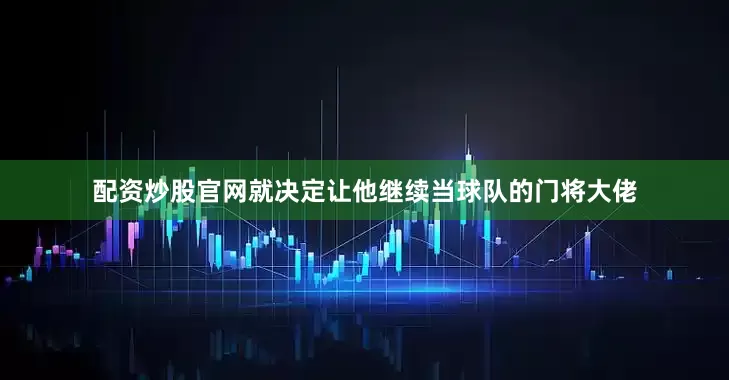 配资炒股官网就决定让他继续当球队的门将大佬