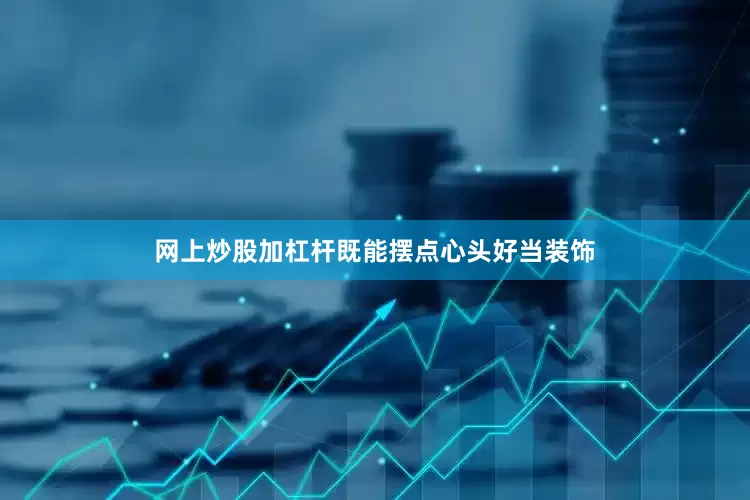 网上炒股加杠杆既能摆点心头好当装饰