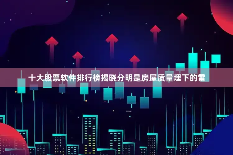 十大股票软件排行榜揭晓分明是房屋质量埋下的雷