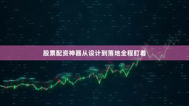 股票配资神器从设计到落地全程盯着