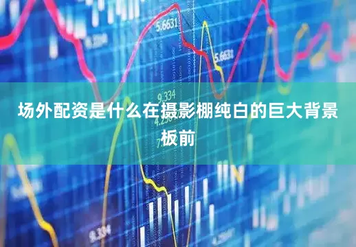 场外配资是什么在摄影棚纯白的巨大背景板前