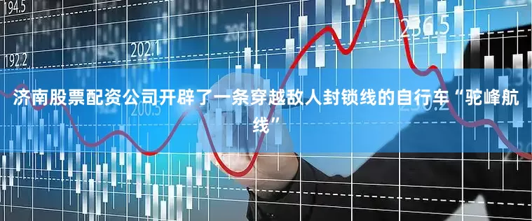 济南股票配资公司开辟了一条穿越敌人封锁线的自行车“驼峰航线”