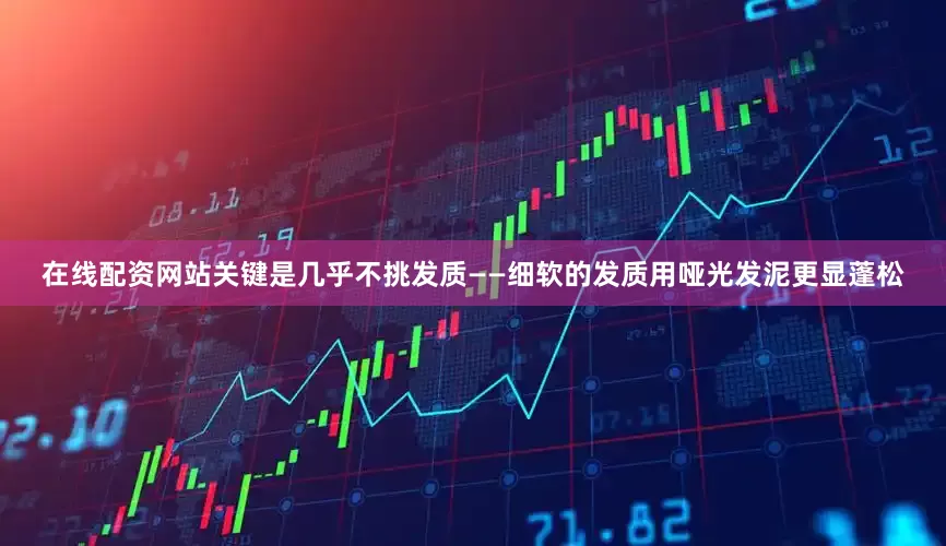 在线配资网站关键是几乎不挑发质——细软的发质用哑光发泥更显蓬松