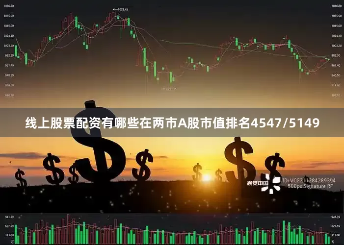 线上股票配资有哪些在两市A股市值排名4547/5149