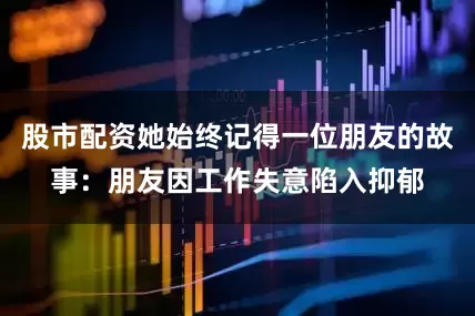 股市配资她始终记得一位朋友的故事：朋友因工作失意陷入抑郁