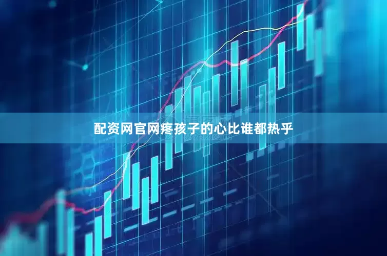 配资网官网疼孩子的心比谁都热乎