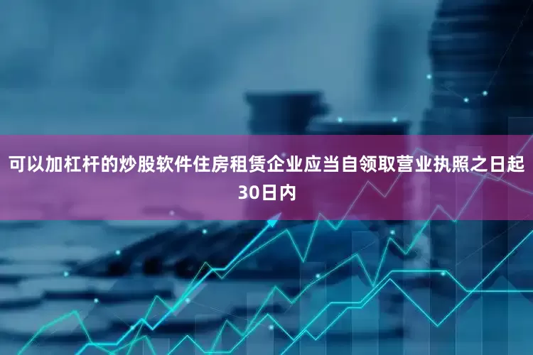 可以加杠杆的炒股软件住房租赁企业应当自领取营业执照之日起30日内