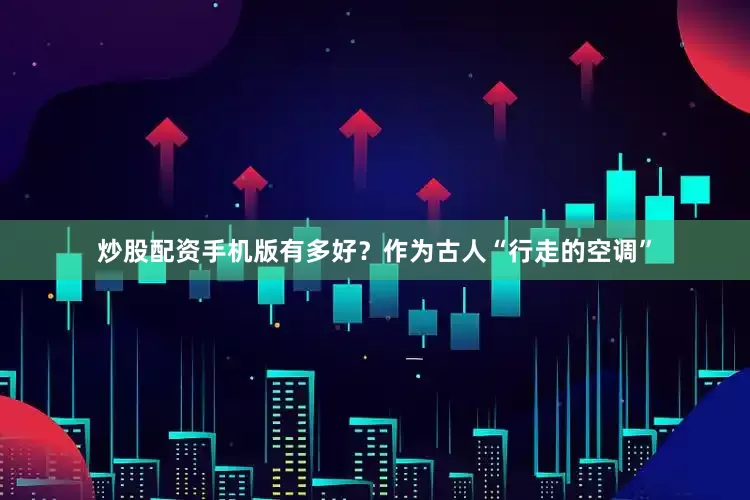 炒股配资手机版有多好？作为古人“行走的空调”