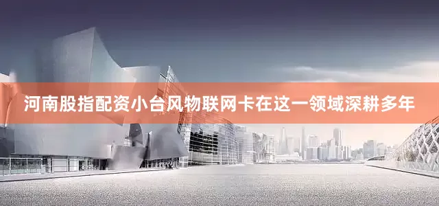河南股指配资小台风物联网卡在这一领域深耕多年