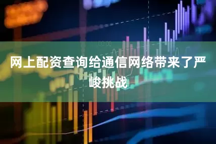 网上配资查询给通信网络带来了严峻挑战