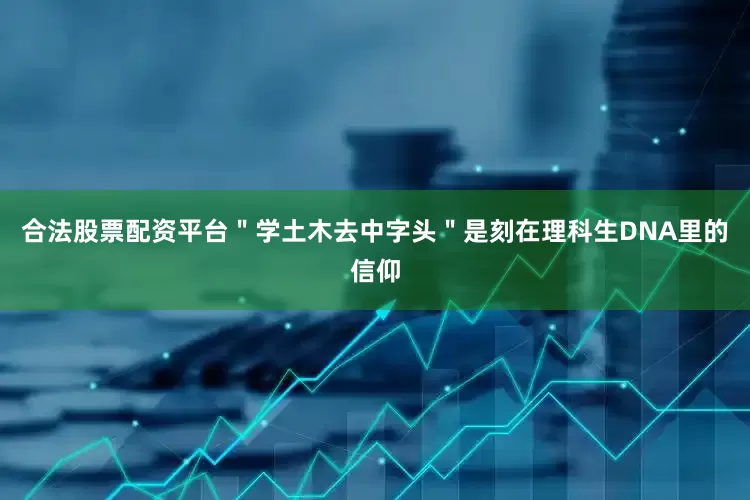 合法股票配资平台＂学土木去中字头＂是刻在理科生DNA里的信仰