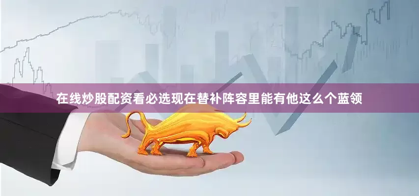 在线炒股配资看必选现在替补阵容里能有他这么个蓝领