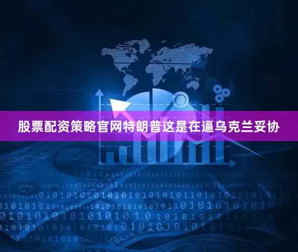 股票配资策略官网特朗普这是在逼乌克兰妥协