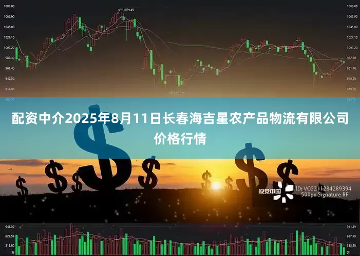 配资中介2025年8月11日长春海吉星农产品物流有限公司价格行情