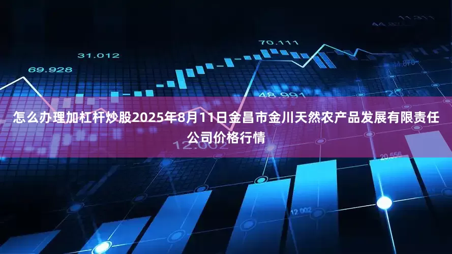怎么办理加杠杆炒股2025年8月11日金昌市金川天然农产品发展有限责任公司价格行情