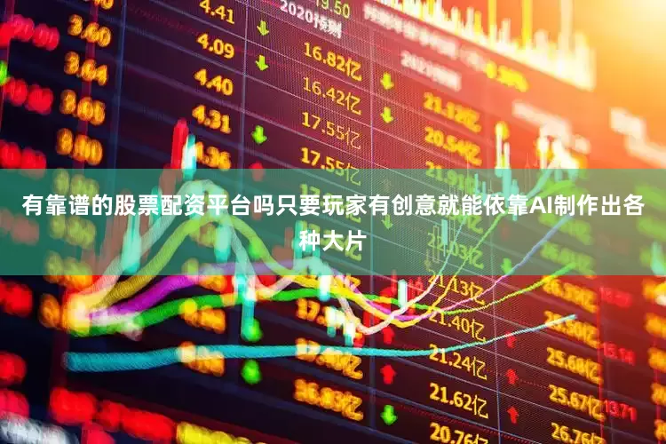 有靠谱的股票配资平台吗只要玩家有创意就能依靠AI制作出各种大片