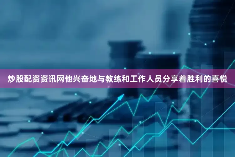 炒股配资资讯网他兴奋地与教练和工作人员分享着胜利的喜悦