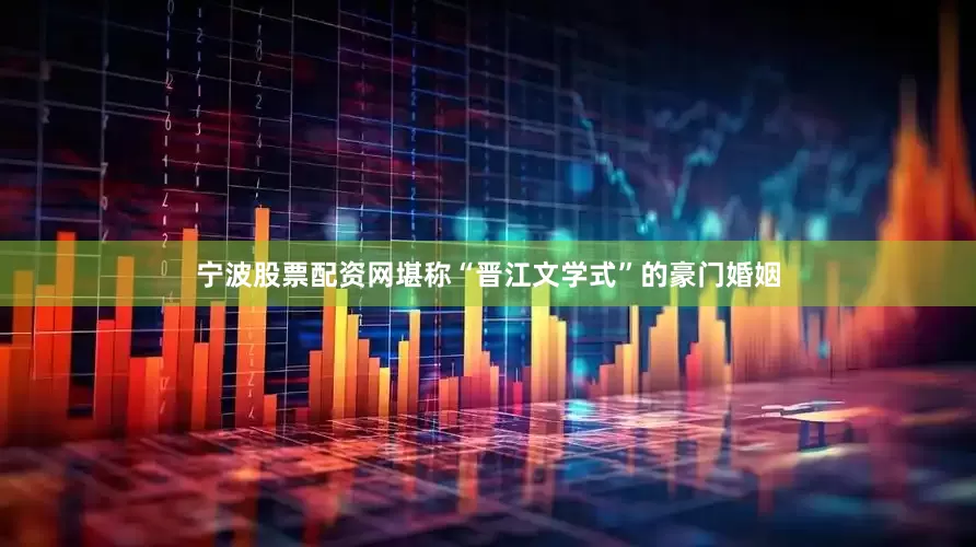 宁波股票配资网堪称“晋江文学式”的豪门婚姻