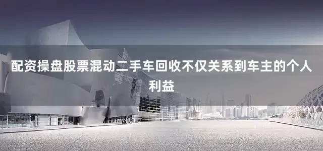配资操盘股票混动二手车回收不仅关系到车主的个人利益