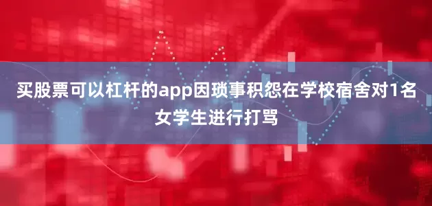 买股票可以杠杆的app因琐事积怨在学校宿舍对1名女学生进行打骂