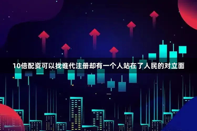 10倍配资可以找谁代注册却有一个人站在了人民的对立面