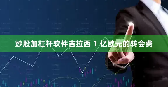 炒股加杠杆软件吉拉西 1 亿欧元的转会费