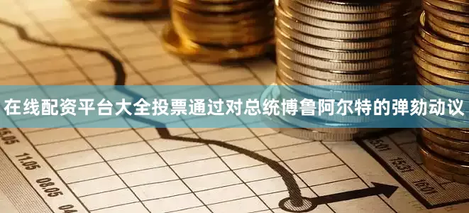 在线配资平台大全投票通过对总统博鲁阿尔特的弹劾动议