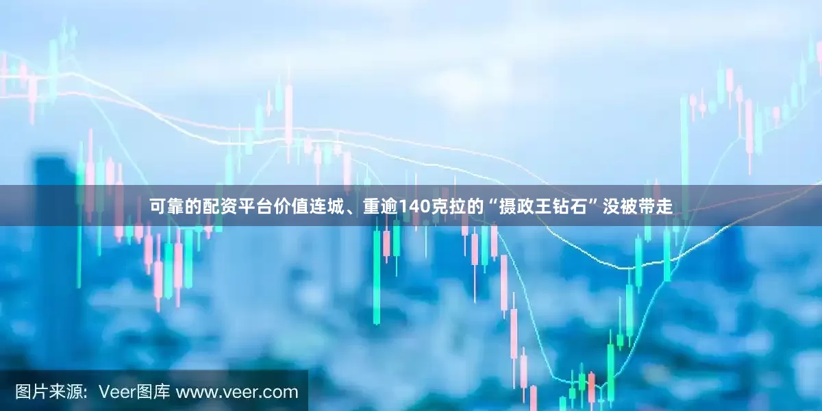 可靠的配资平台价值连城、重逾140克拉的“摄政王钻石”没被带走