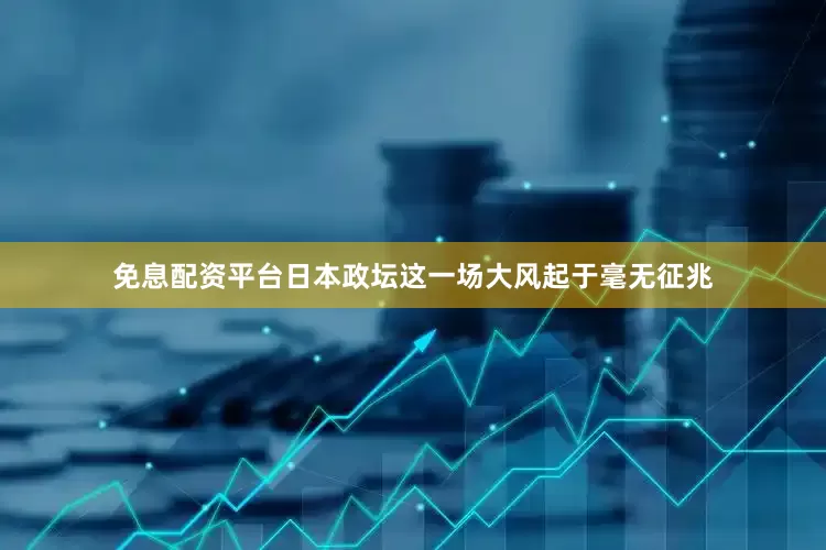 免息配资平台日本政坛这一场大风起于毫无征兆