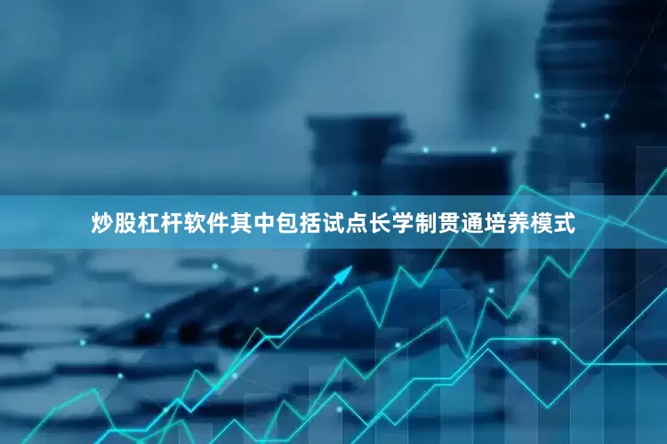 炒股杠杆软件其中包括试点长学制贯通培养模式