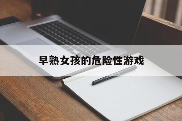 早熟女孩的危險性游戲(早熟女孩什么樣的特征?)